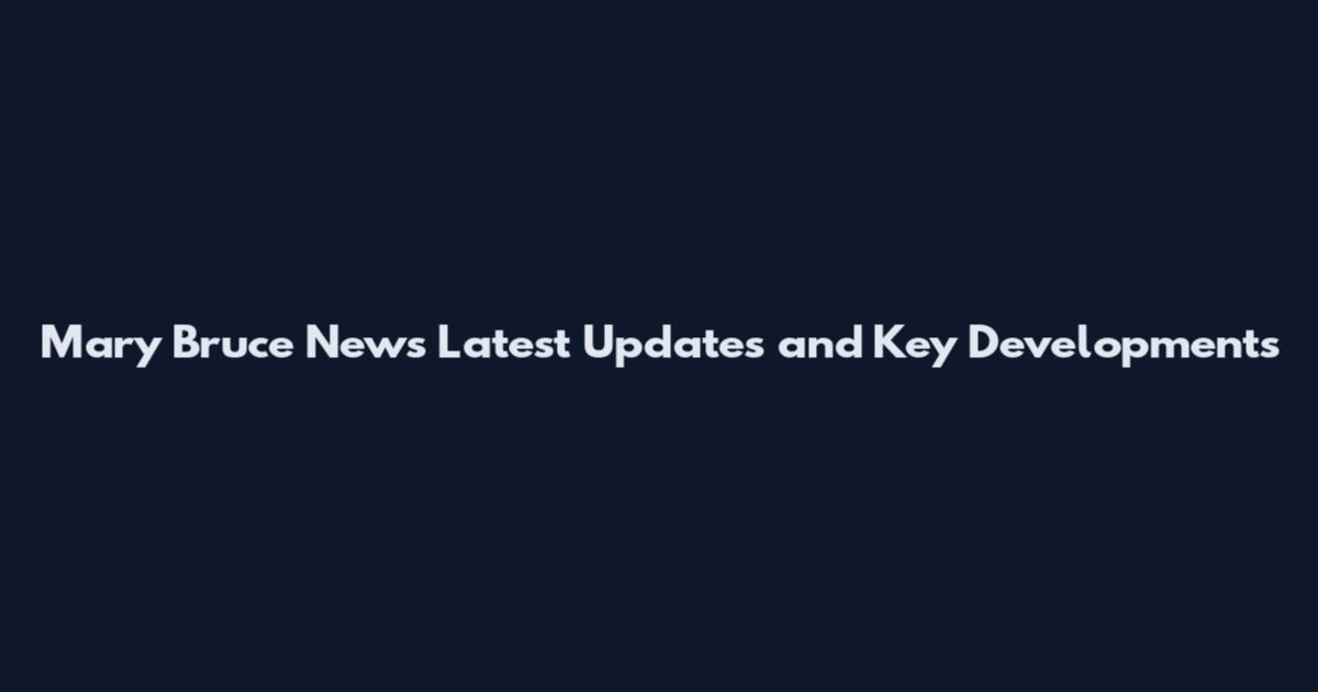 Mary Bruce News Latest Updates and Key Developments