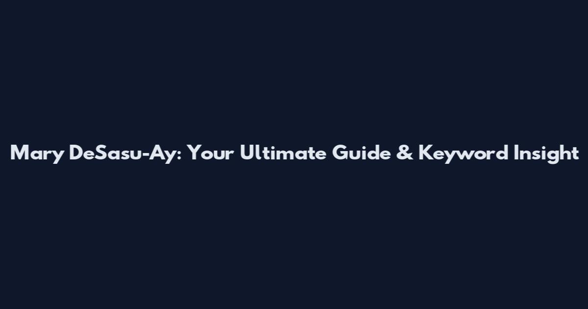 Mary DeSasu-Ay: Your Ultimate Guide & Keyword Insight