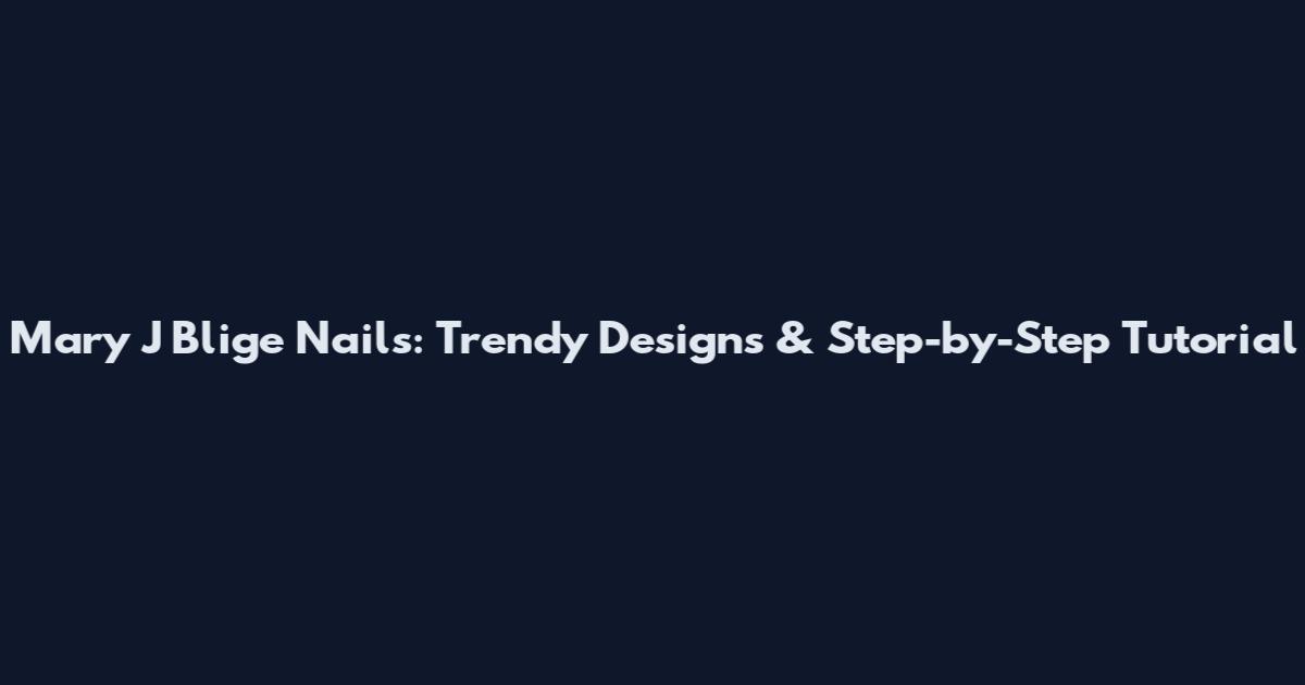 Mary J Blige Nails: Trendy Designs & Step-by-Step Tutorial