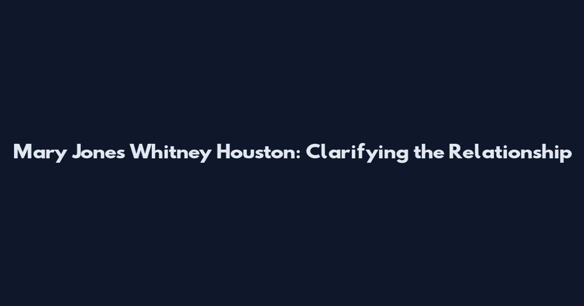 Mary Jones Whitney Houston: Clarifying the Relationship