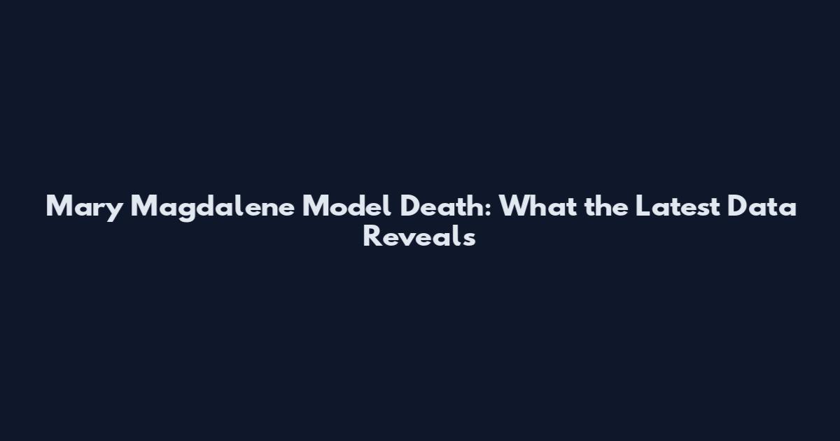 Mary Magdalene Model Death: What the Latest Data Reveals
