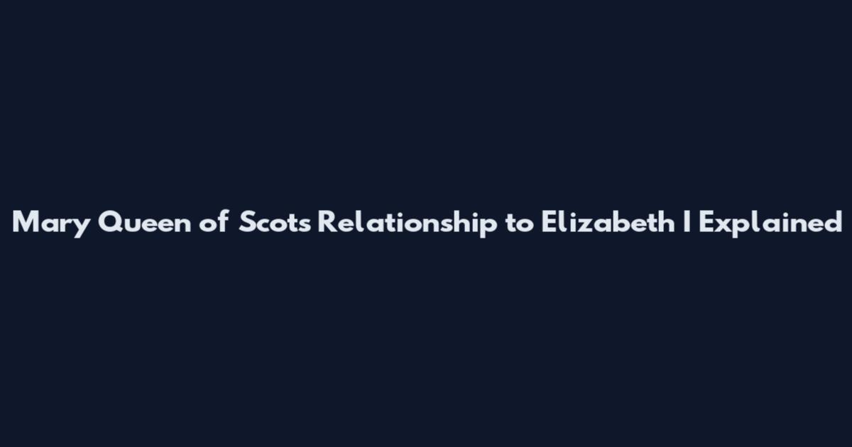 Mary Queen of Scots Relationship to Elizabeth I Explained