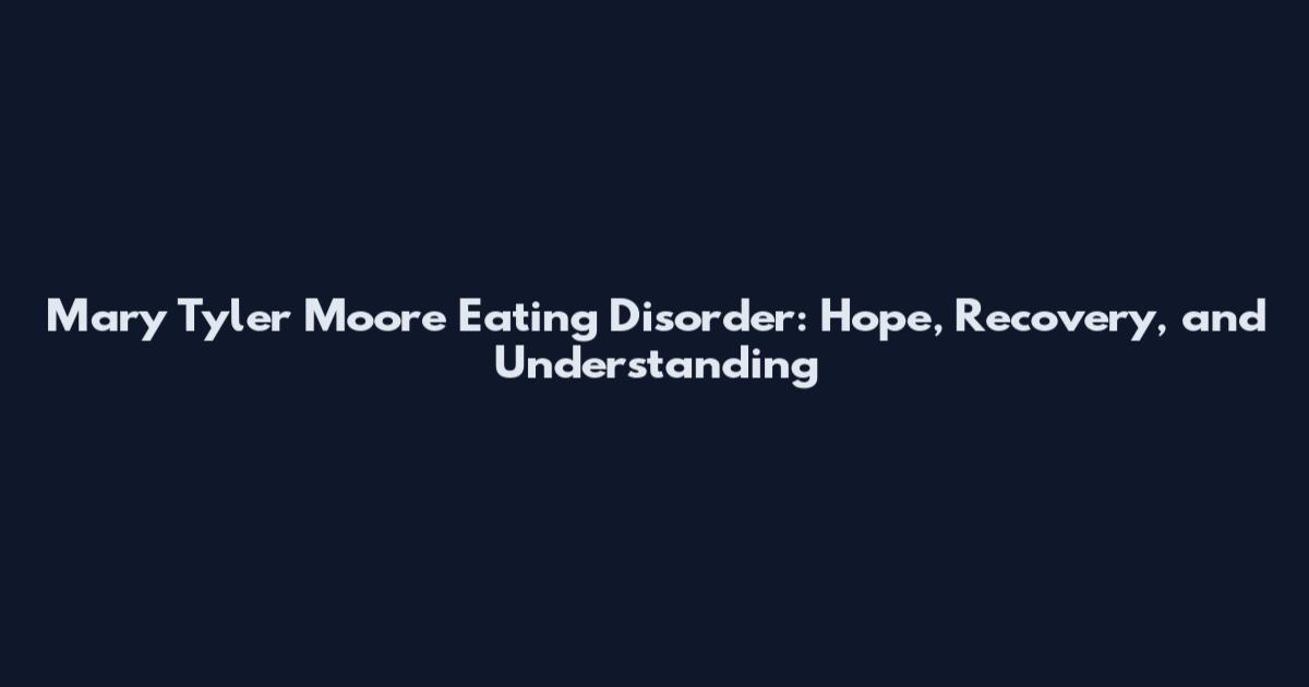 Mary Tyler Moore Eating Disorder: Hope, Recovery, and Understanding