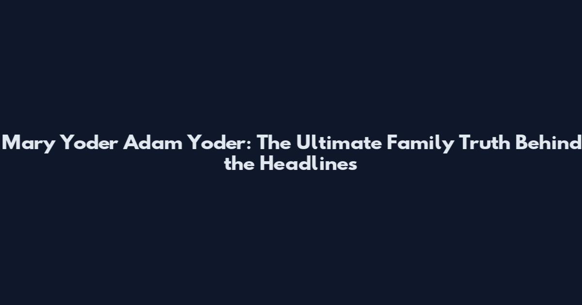Mary Yoder Adam Yoder: The Ultimate Family Truth Behind the Headlines