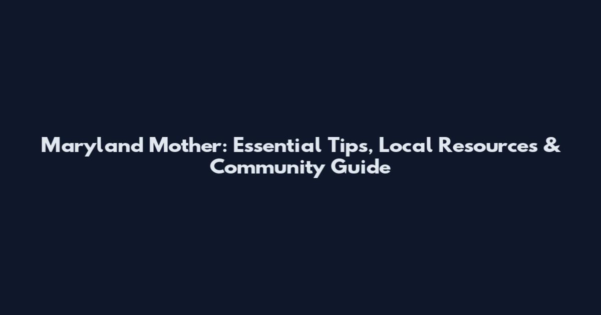 Maryland Mother: Essential Tips, Local Resources & Community Guide