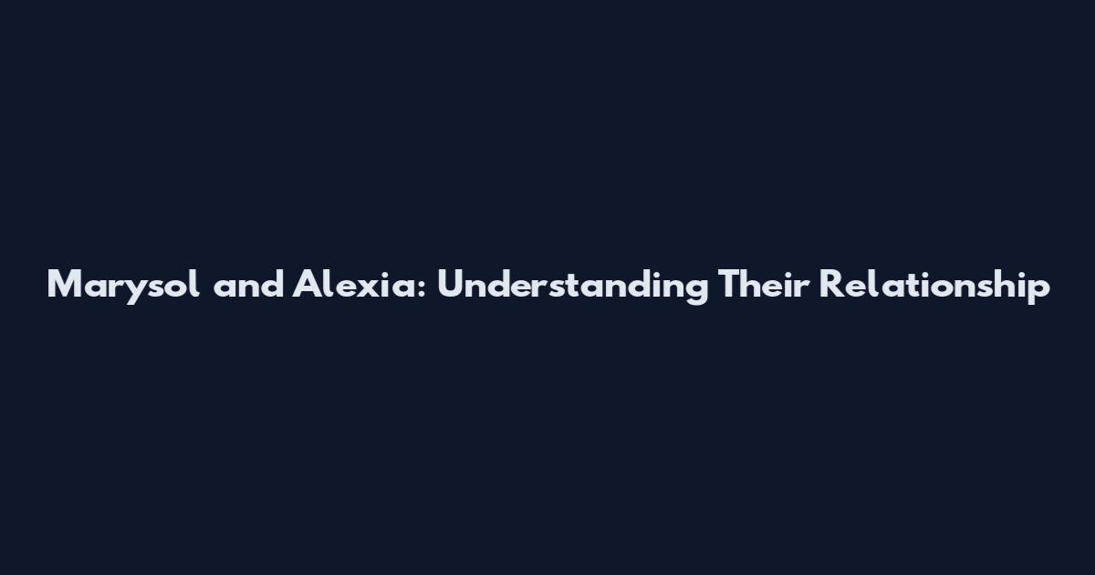 Marysol and Alexia: Understanding Their Relationship
