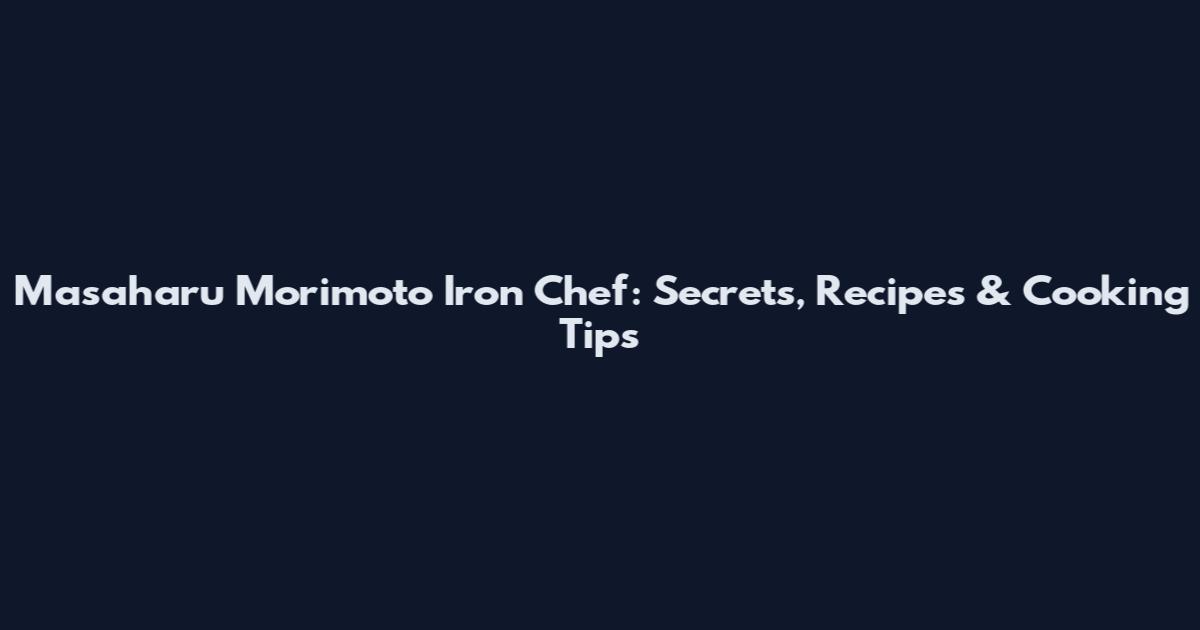 Masaharu Morimoto Iron Chef: Secrets, Recipes & Cooking Tips