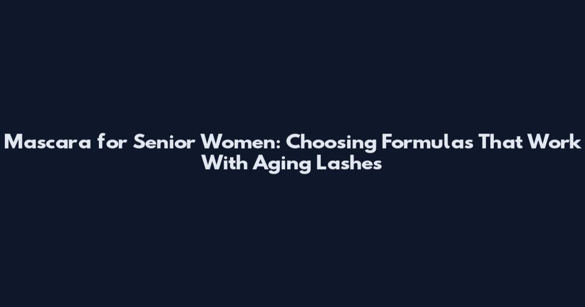 Mascara for Senior Women: Choosing Formulas That Work With Aging Lashes