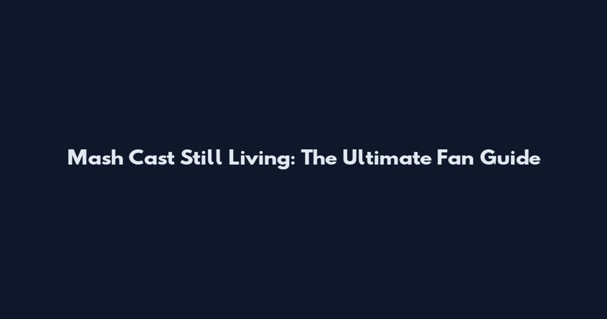 Mash Cast Still Living: The Ultimate Fan Guide
