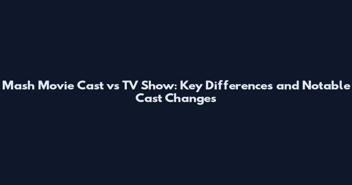Mash Movie Cast vs TV Show: Key Differences and Notable Cast Changes
