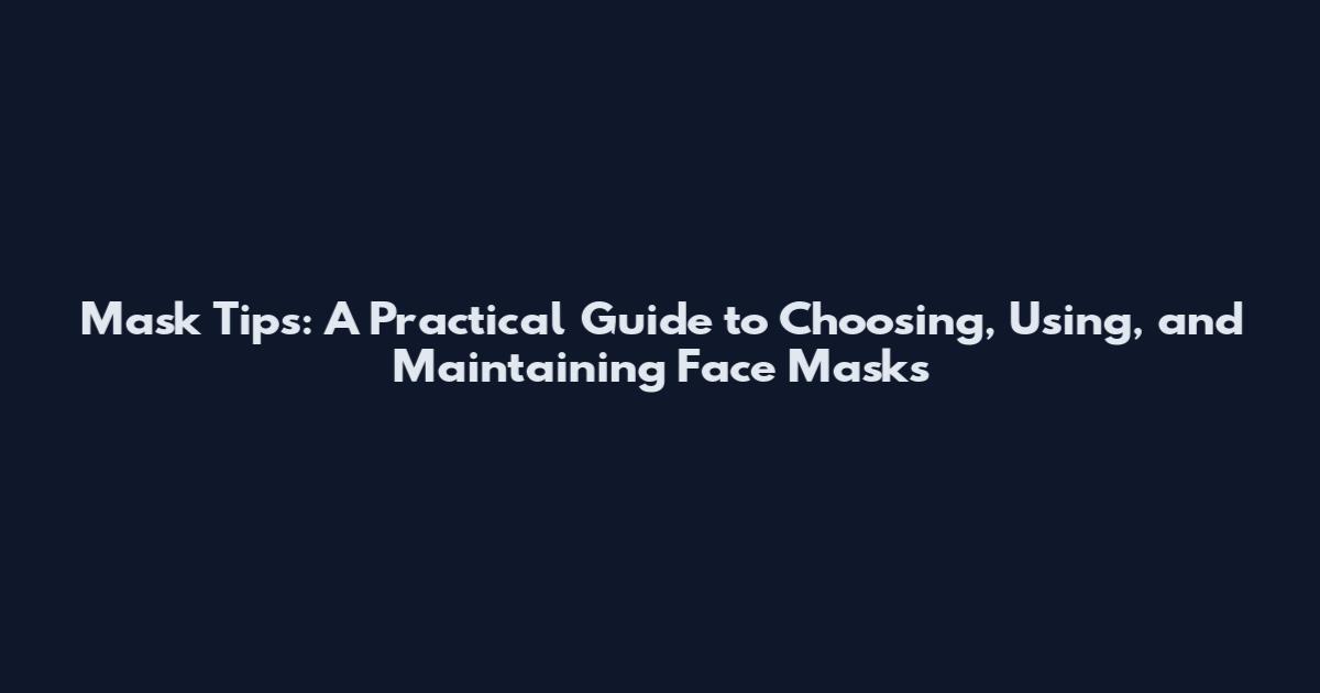 Mask Tips: A Practical Guide to Choosing, Using, and Maintaining Face Masks