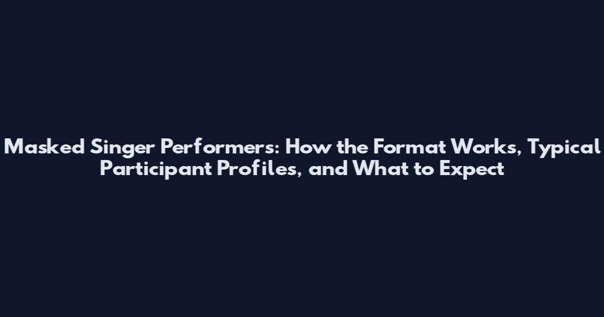 Masked Singer Performers: How the Format Works, Typical Participant Profiles, and What to Expect