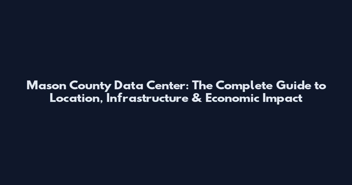 Mason County Data Center: The Complete Guide to Location, Infrastructure & Economic Impact