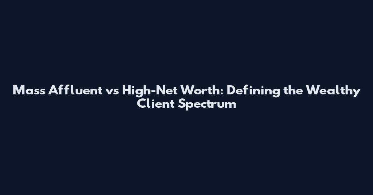 Mass Affluent vs High-Net Worth: Defining the Wealthy Client Spectrum