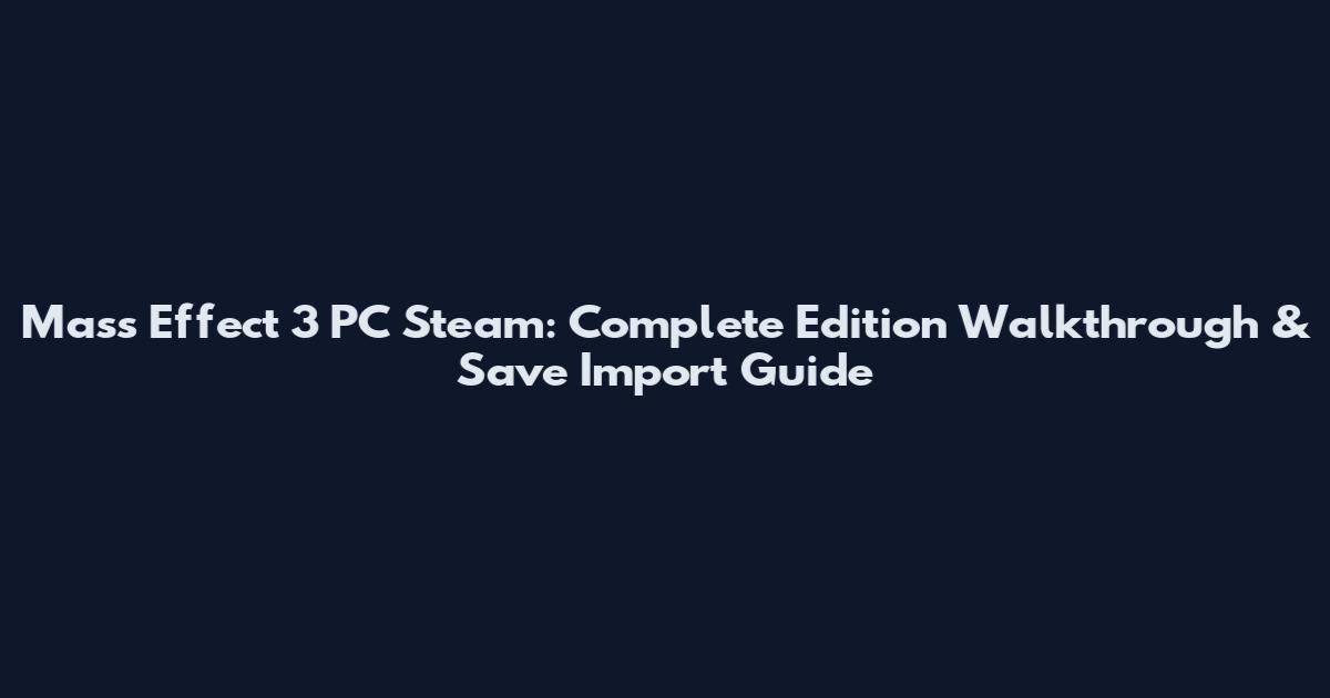 Mass Effect 3 PC Steam: Complete Edition Walkthrough & Save Import Guide