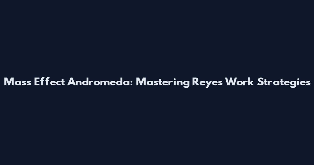 Mass Effect Andromeda: Mastering Reyes' Work Strategies