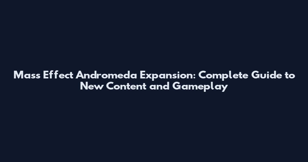 Mass Effect Andromeda Expansion: Complete Guide to New Content and Gameplay