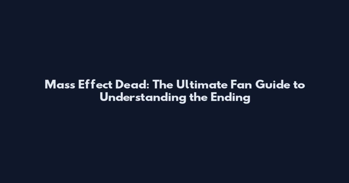 Mass Effect Dead: The Ultimate Fan Guide to Understanding the Ending