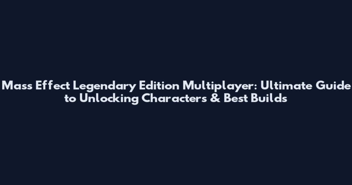 Mass Effect Legendary Edition Multiplayer: Ultimate Guide to Unlocking Characters & Best Builds
