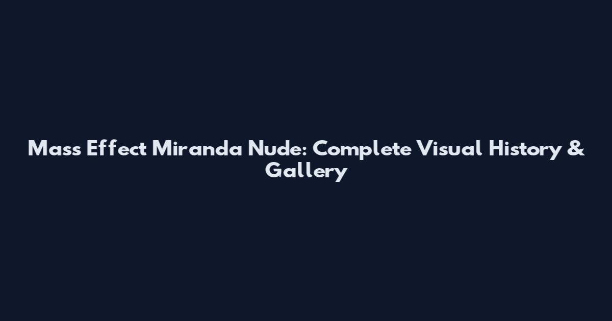 Mass Effect Miranda Nude: Complete Visual History & Gallery