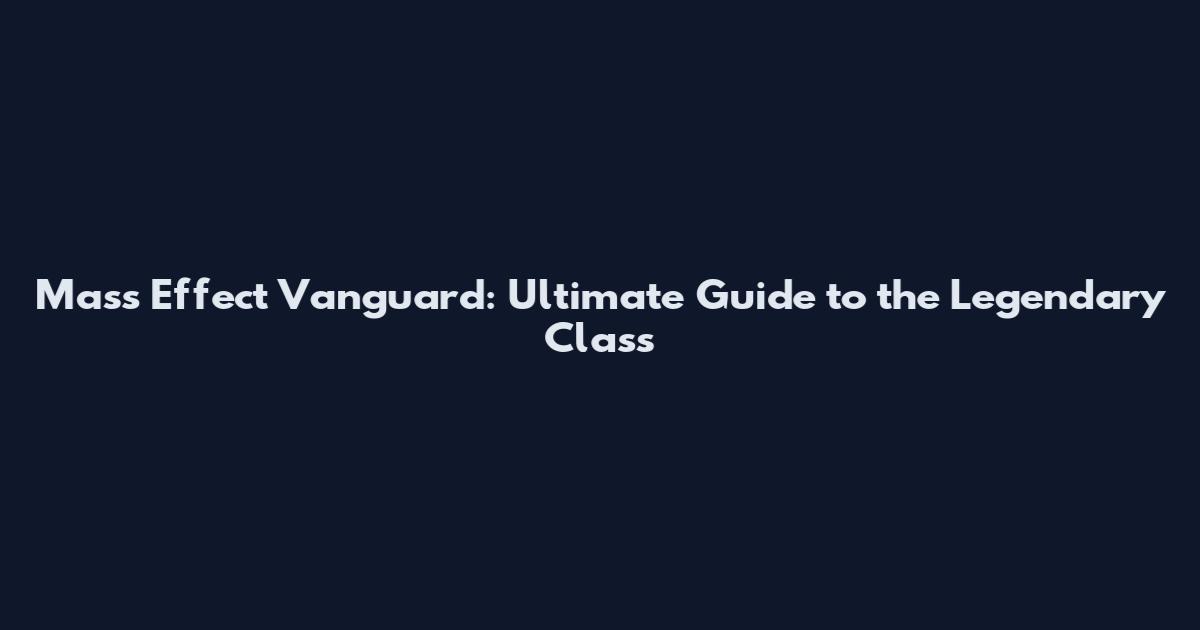 Mass Effect Vanguard: Ultimate Guide to the Legendary Class
