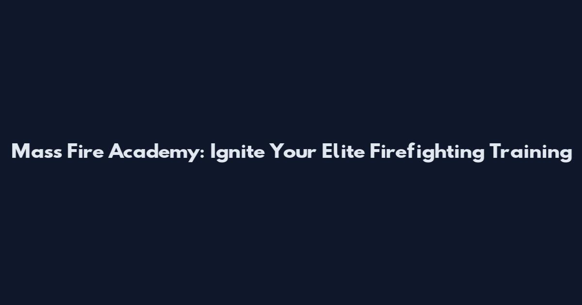Mass Fire Academy: Ignite Your Elite Firefighting Training