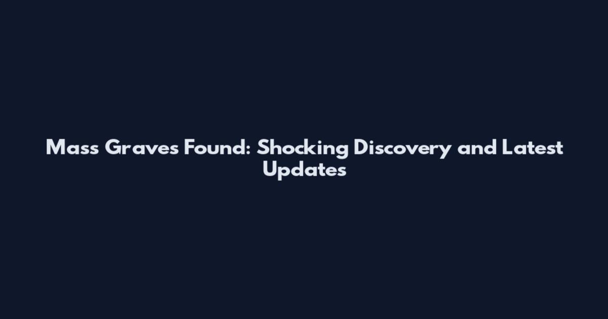 Mass Graves Found: Shocking Discovery and Latest Updates