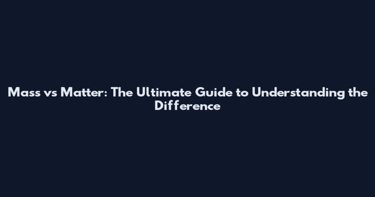 Mass vs Matter: The Ultimate Guide to Understanding the Difference