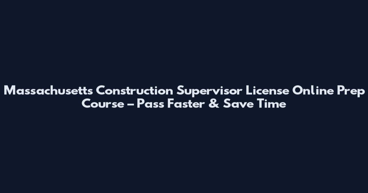Massachusetts Construction Supervisor License Online Prep Course – Pass Faster & Save Time