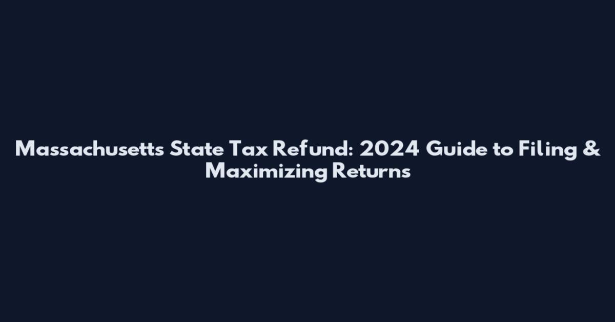 Massachusetts State Tax Refund: 2024 Guide to Filing & Maximizing Returns