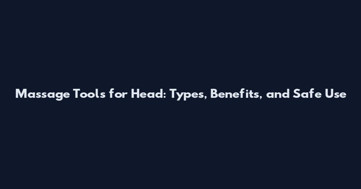 Massage Tools for Head: Types, Benefits, and Safe Use