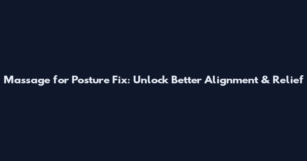 Massage for Posture Fix: Unlock Better Alignment & Relief