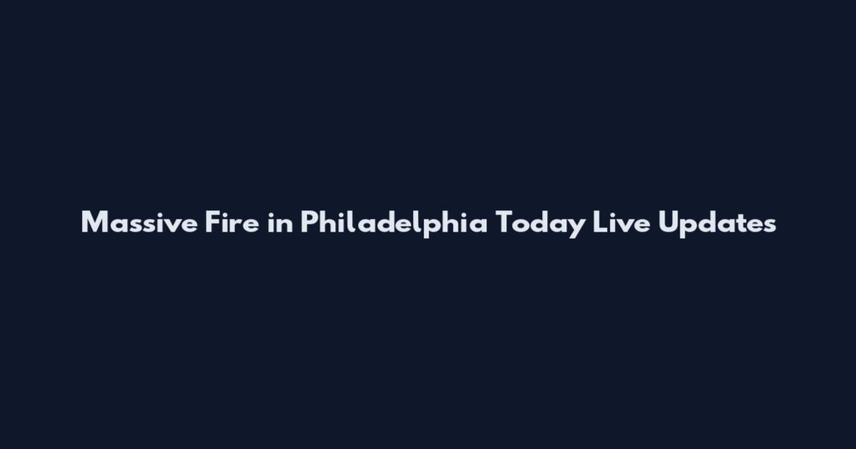 Massive Fire in Philadelphia Today Live Updates