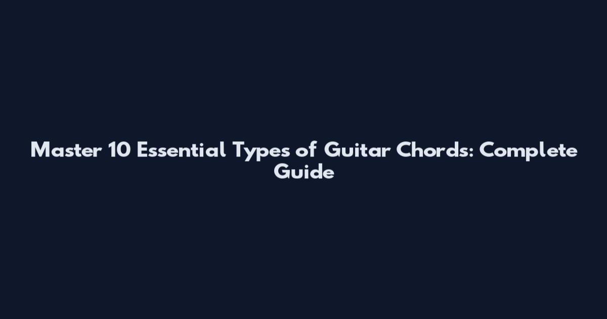 Master 10 Essential Types of Guitar Chords: Complete Guide