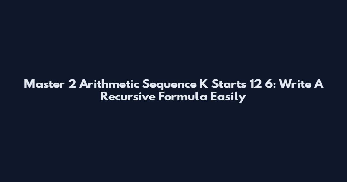 Master 2 Arithmetic Sequence K Starts 12 6: Write A Recursive Formula Easily