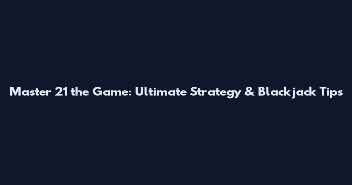 Master 21 the Game: Ultimate Strategy & Blackjack Tips