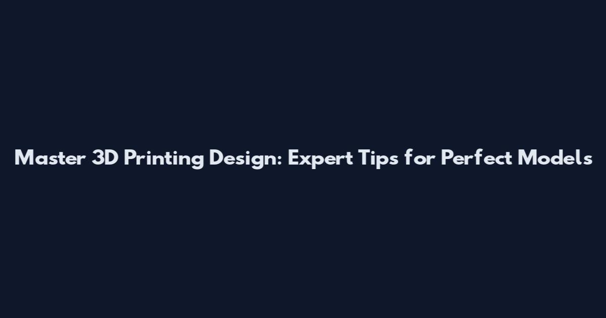 Master 3D Printing Design: Expert Tips for Perfect Models