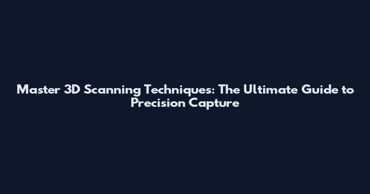 Master 3D Scanning Techniques: The Ultimate Guide to Precision Capture