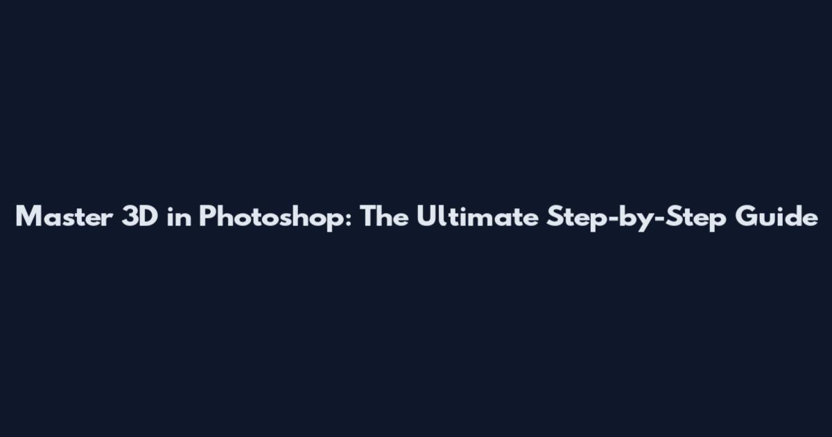 Master 3D in Photoshop: The Ultimate Step-by-Step Guide
