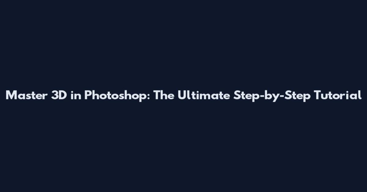 Master 3D in Photoshop: The Ultimate Step-by-Step Tutorial