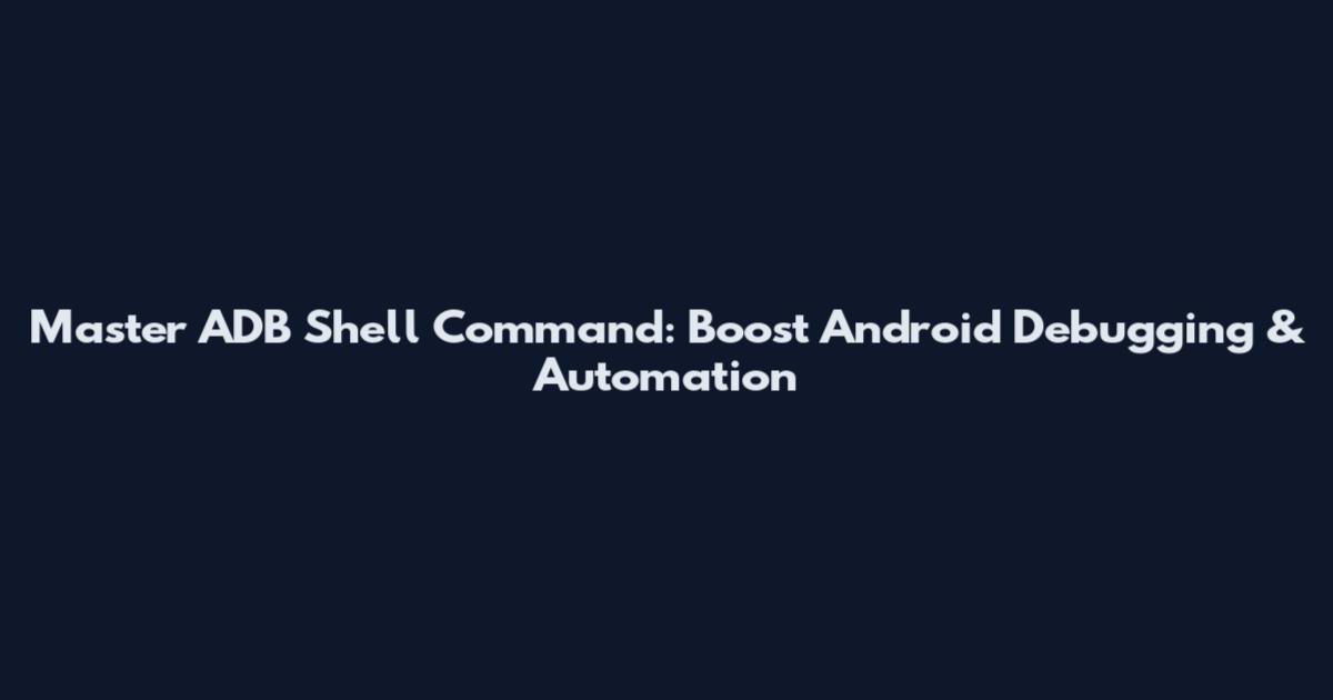 Master ADB Shell Command: Boost Android Debugging & Automation