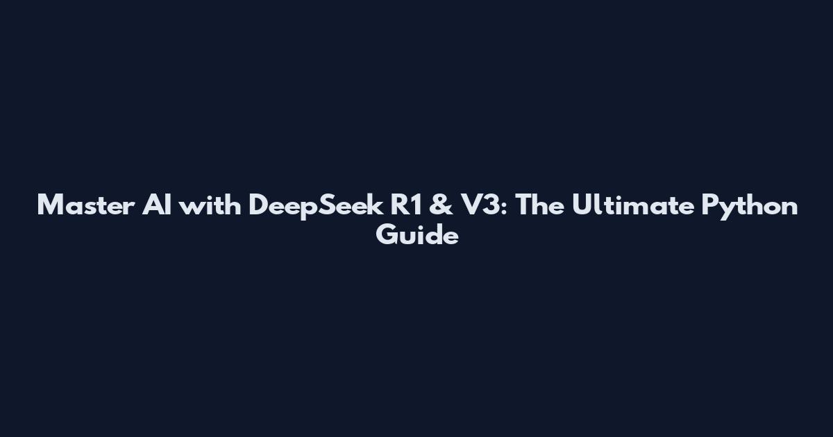 Master AI with DeepSeek R1 & V3: The Ultimate Python Guide