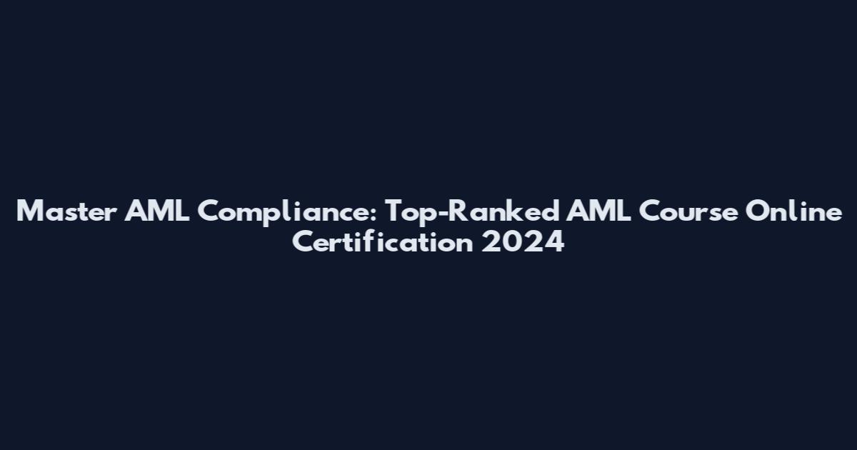 Master AML Compliance: Top-Ranked AML Course Online Certification 2024