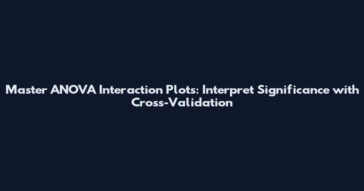 Master ANOVA Interaction Plots: Interpret Significance with Cross-Validation