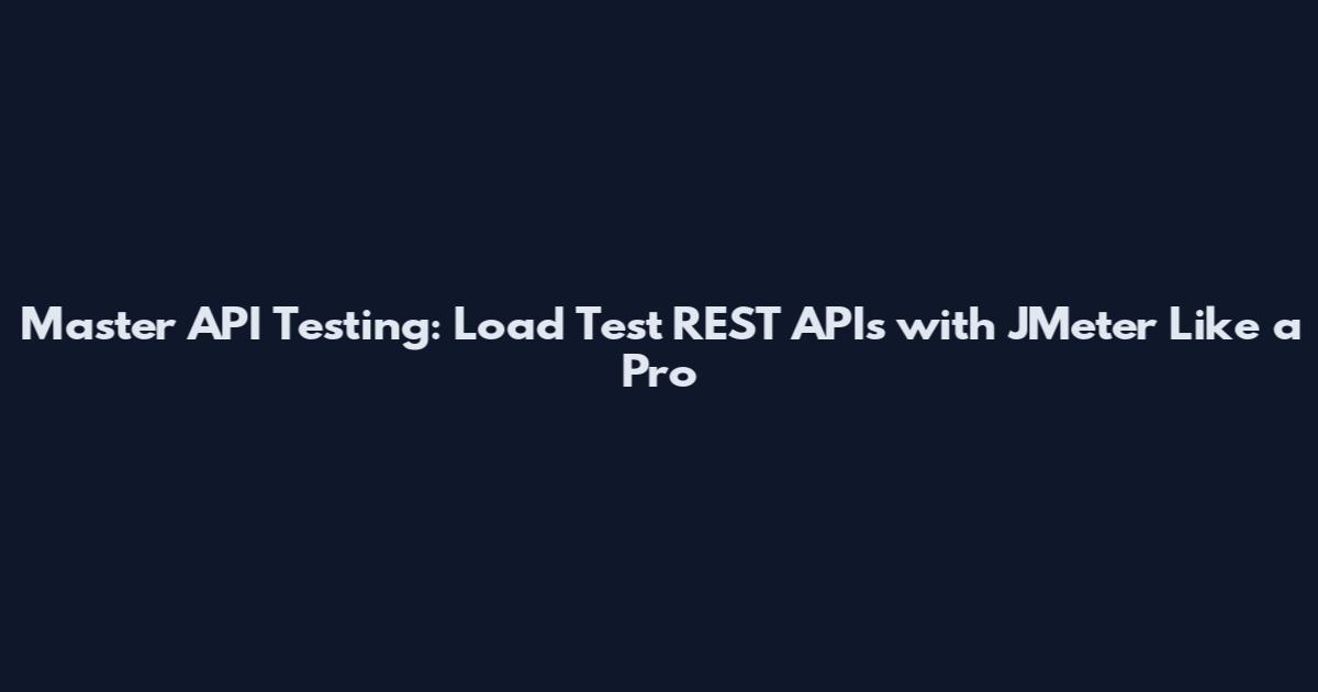 Master API Testing: Load Test REST APIs with JMeter Like a Pro