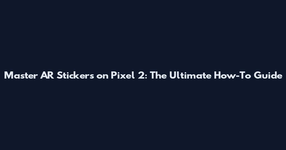 Master AR Stickers on Pixel 2: The Ultimate How-To Guide