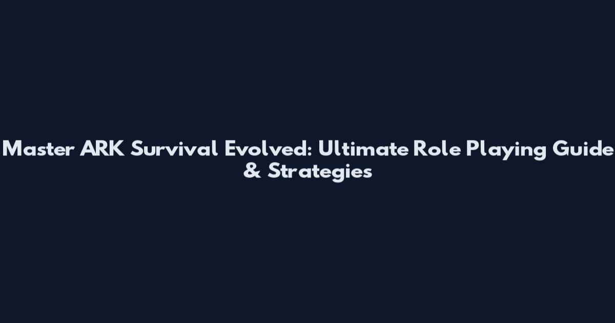 Master ARK Survival Evolved: Ultimate Role Playing Guide & Strategies