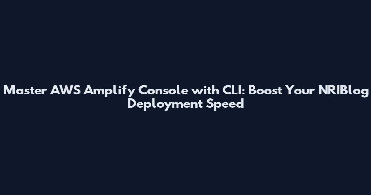 Master AWS Amplify Console with CLI: Boost Your NRIBlog Deployment Speed