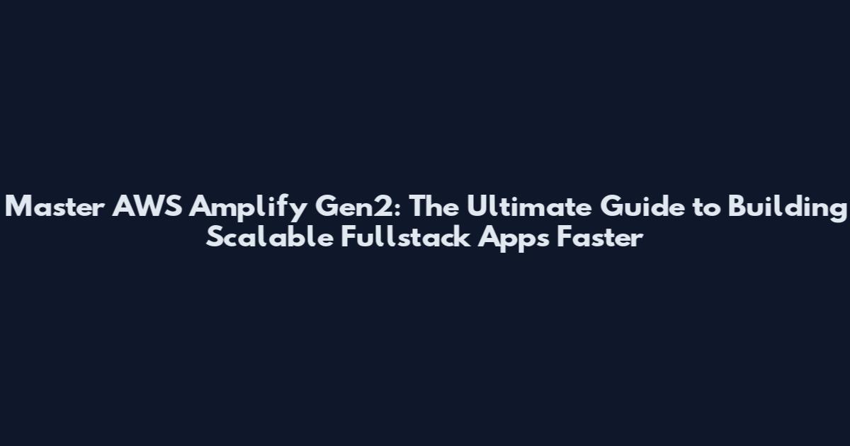 Master AWS Amplify Gen2: The Ultimate Guide to Building Scalable Fullstack Apps Faster