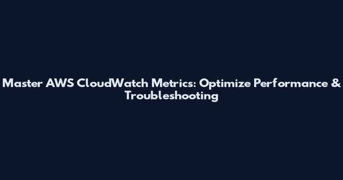 Master AWS CloudWatch Metrics: Optimize Performance & Troubleshooting